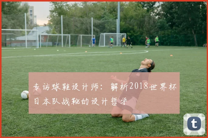 专访球鞋设计师：解析2018世界杯日本队战靴的设计哲学
