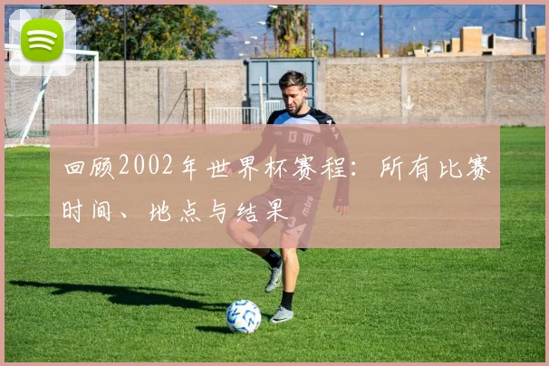 回顾2002年世界杯赛程：所有比赛时间、地点与结果