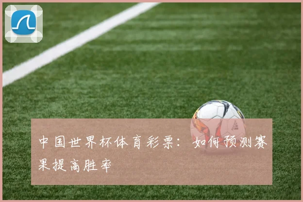 中国世界杯体育彩票：如何预测赛果提高胜率
