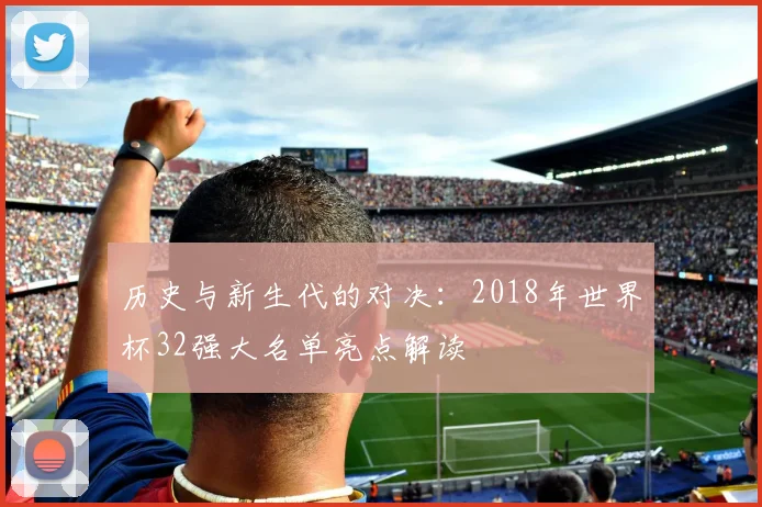 历史与新生代的对决：2018年世界杯32强大名单亮点解读
