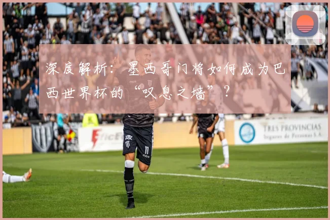 深度解析：墨西哥门将如何成为巴西世界杯的“叹息之墙”？