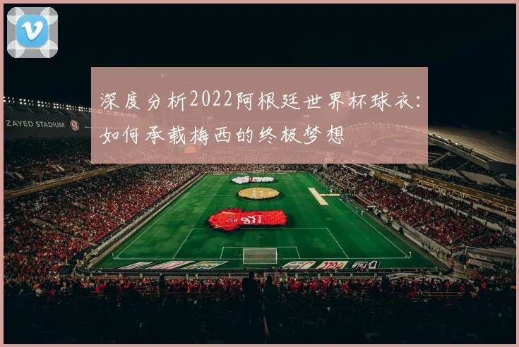 深度分析2022阿根廷世界杯球衣：如何承载梅西的终极梦想