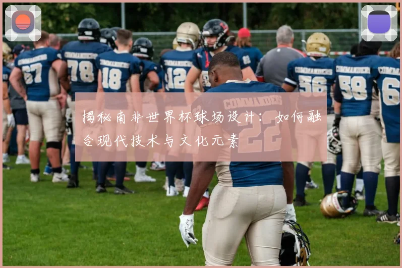 揭秘南非世界杯球场设计：如何融合现代技术与文化元素