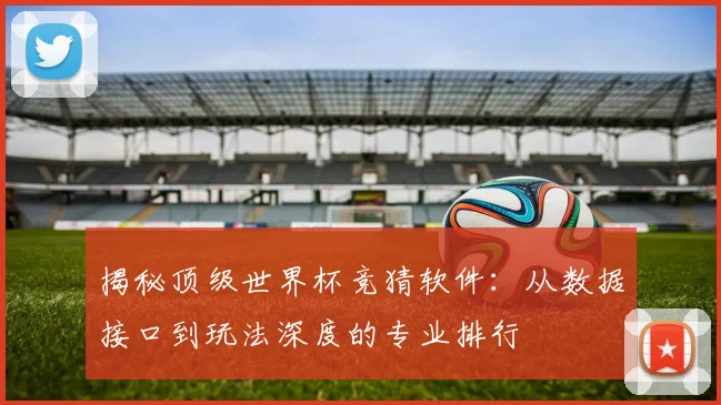揭秘顶级世界杯竞猜软件：从数据接口到玩法深度的专业排行