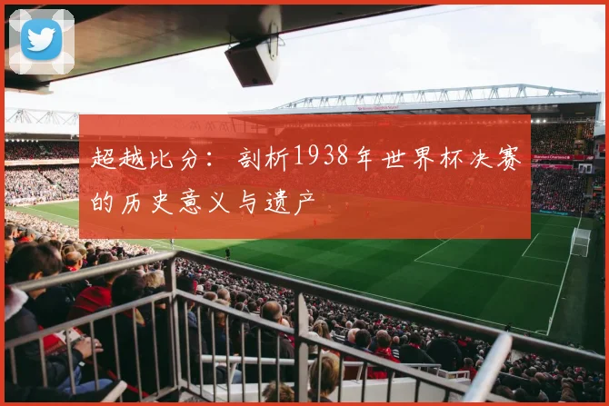 超越比分：剖析1938年世界杯决赛的历史意义与遗产