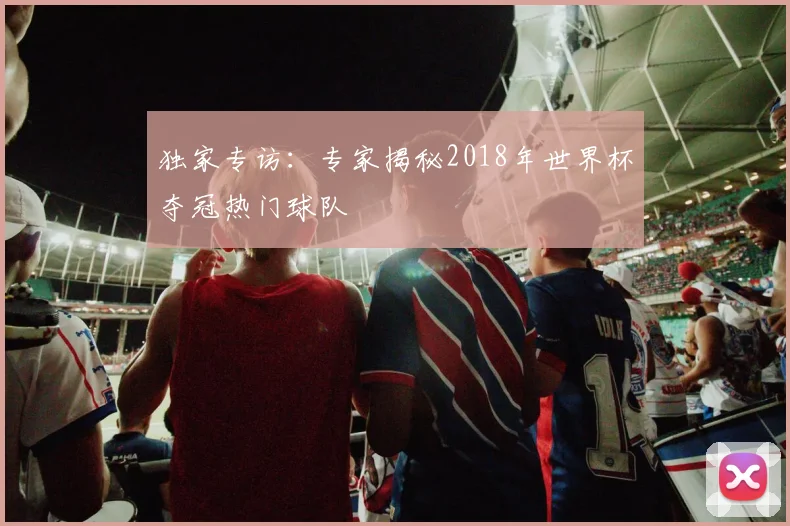 独家专访：专家揭秘2018年世界杯夺冠热门球队