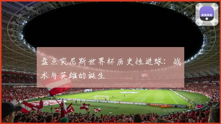 盘点突尼斯世界杯历史性进球：战术与英雄的诞生