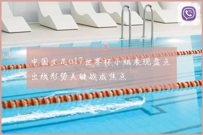 中国女足u17世界杯小组表现盘点 出线形势关键战成焦点
