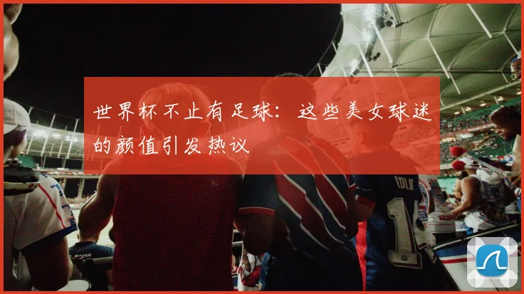 世界杯不止有足球：这些美女球迷的颜值引发热议