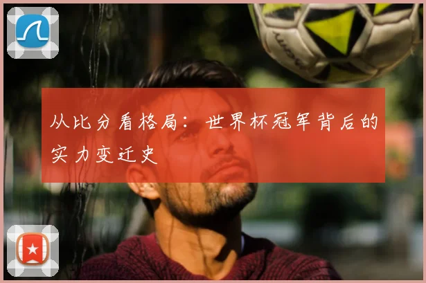 从比分看格局:世界杯冠军背后的实力变迁史