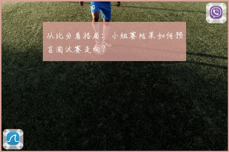 从比分看格局:小组赛结果如何预言淘汰赛走向?
