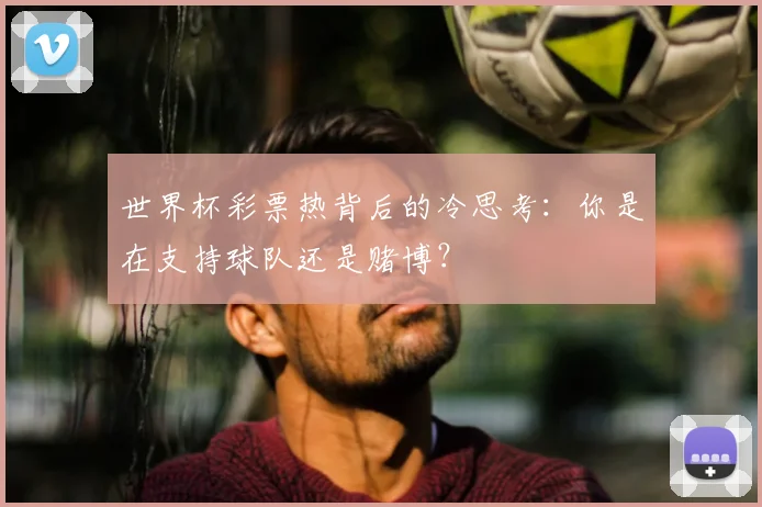 世界杯彩票热背后的冷思考:你是在支持球队还是赌博?