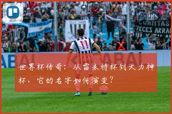 世界杯传奇:从雷米特杯到大力神杯,它的名字如何演变?