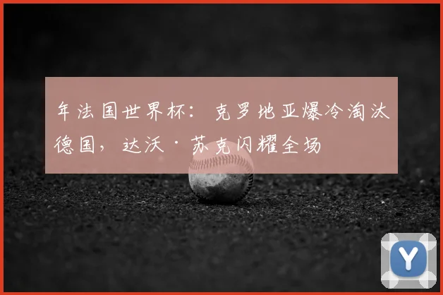 年法国世界杯:克罗地亚爆冷淘汰德国,达沃·苏克闪耀全场
