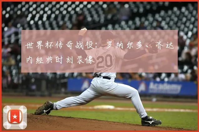 世界杯传奇战役:罗纳尔多、齐达内经典时刻录像