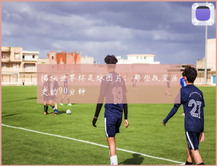 揭秘世界杯足球图片:那些改变历史的90分钟