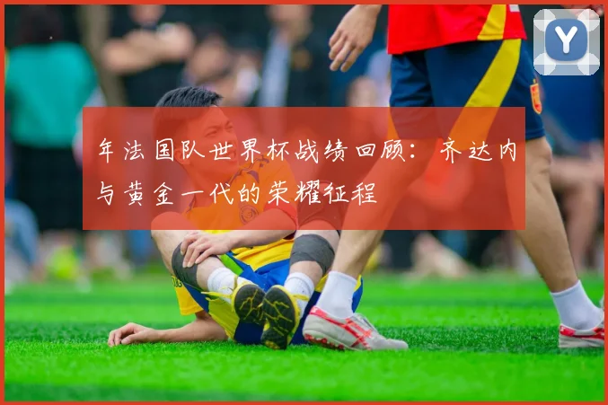 年法国队世界杯战绩回顾:齐达内与黄金一代的荣耀征程