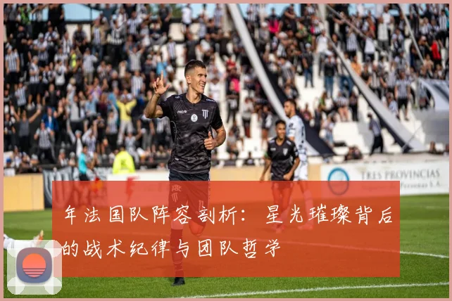 年法国队阵容剖析:星光璀璨背后的战术纪律与团队哲学
