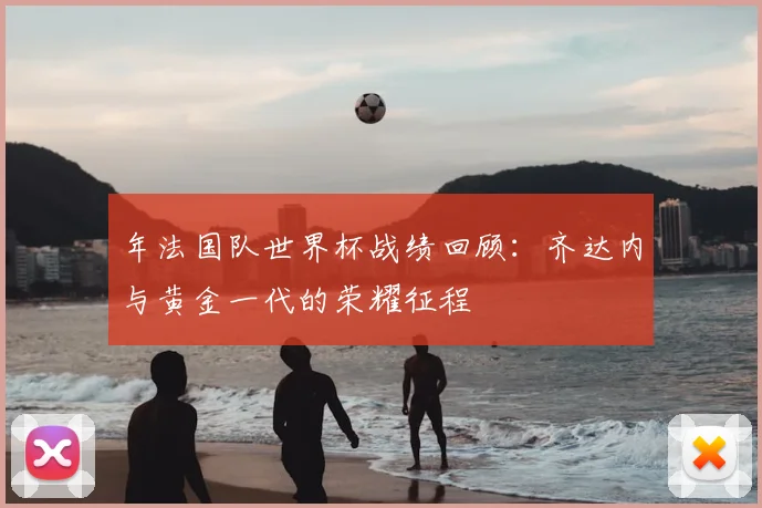 年法国队世界杯战绩回顾:齐达内与黄金一代的荣耀征程
