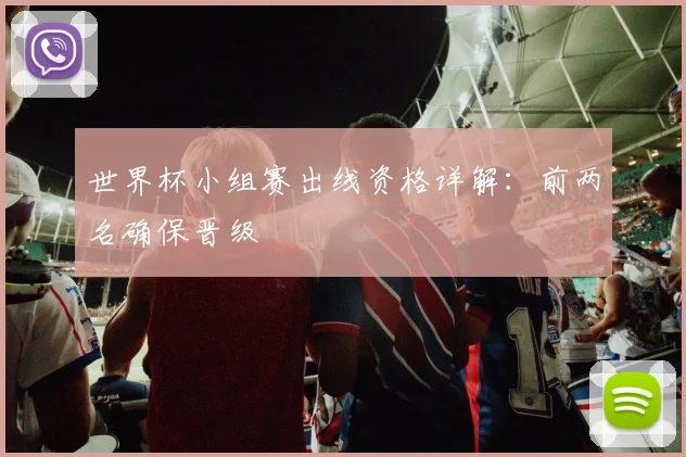 世界杯小组赛出线资格详解：前两名确保晋级