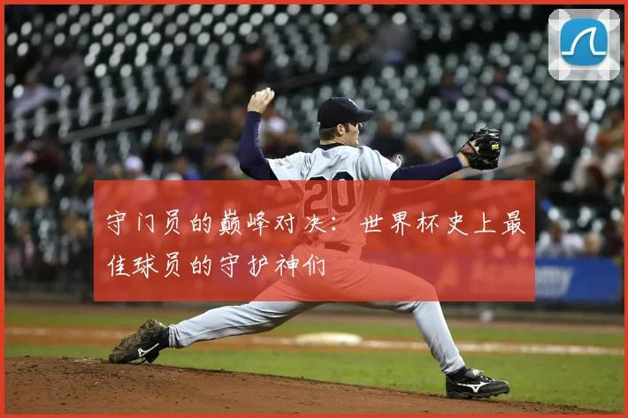 守门员的巅峰对决:世界杯史上最佳球员的守护神们