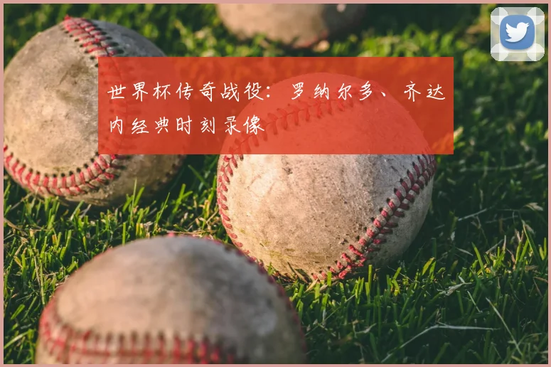 世界杯传奇战役:罗纳尔多、齐达内经典时刻录像
