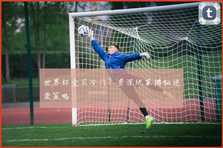 世界杯全买冷门?资深玩家揭秘逆袭策略