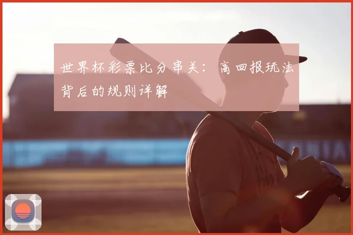 世界杯彩票比分串关:高回报玩法背后的规则详解