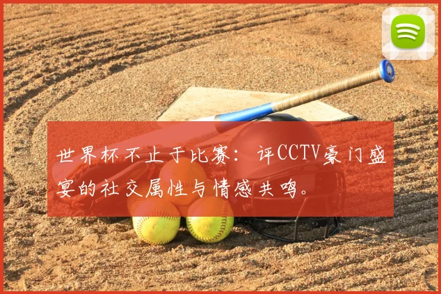 世界杯不止于比赛:评CCTV豪门盛宴的社交属性与情感共鸣。