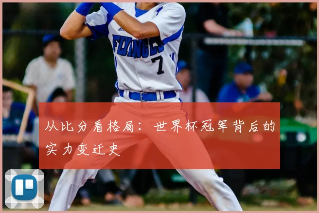 从比分看格局:世界杯冠军背后的实力变迁史