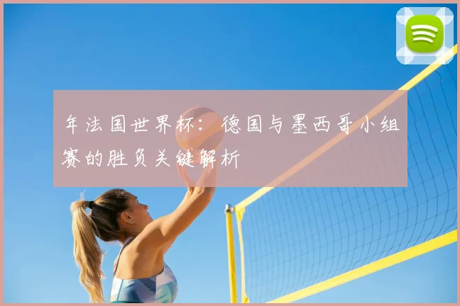 年法国世界杯：德国与墨西哥小组赛的胜负关键解析