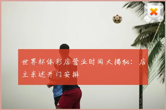 世界杯体彩店营业时间大揭秘:店主亲述开门安排
