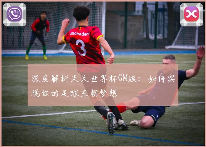 深度解析天天世界杯GM版:如何实现你的足球王朝梦想